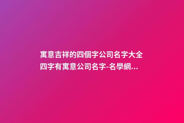 寓意吉祥的四個字公司名字大全 四字有寓意公司名字-名學網(wǎng)-第1張-公司起名-玄機派